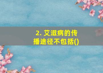 2. 艾滋病的传播途径不包括()